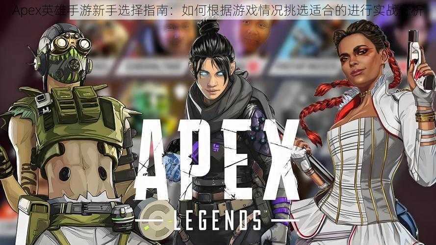 Apex英雄手游新手选择指南：如何根据游戏情况挑选适合的进行实战分析