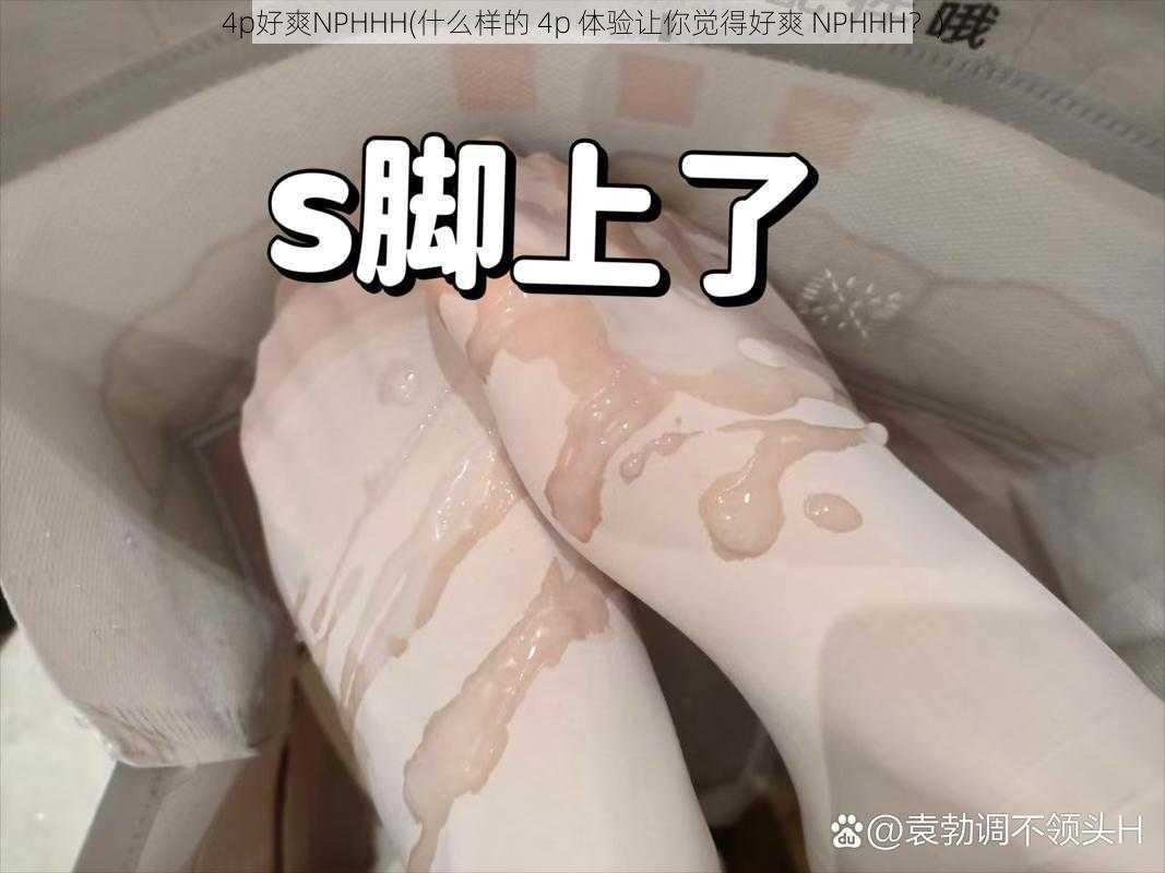 4p好爽NPHHH(什么样的 4p 体验让你觉得好爽 NPHHH？)