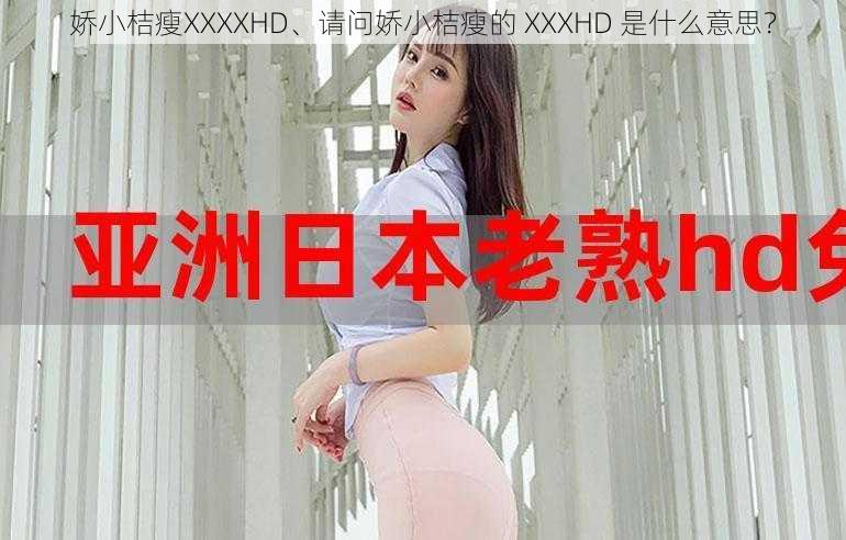 娇小桔瘦XXXXHD、请问娇小桔瘦的 XXXHD 是什么意思？