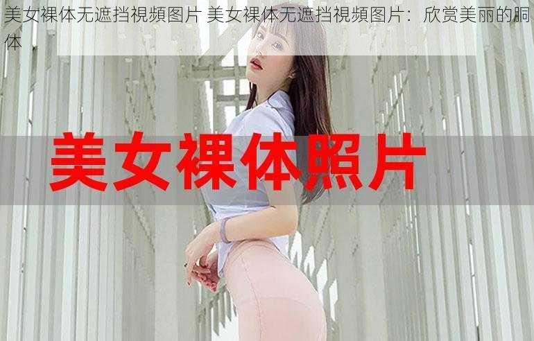 美女裸体无遮挡視頻图片 美女裸体无遮挡視頻图片：欣赏美丽的胴体