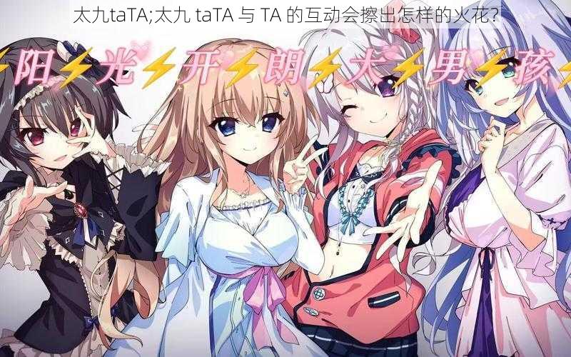 太九taTA;太九 taTA 与 TA 的互动会擦出怎样的火花？