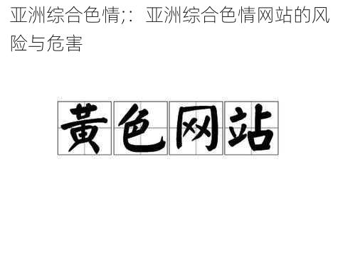 亚洲综合色情;：亚洲综合色情网站的风险与危害