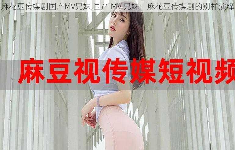 麻花豆传媒剧国产MV兄妹,国产 MV 兄妹：麻花豆传媒剧的别样演绎