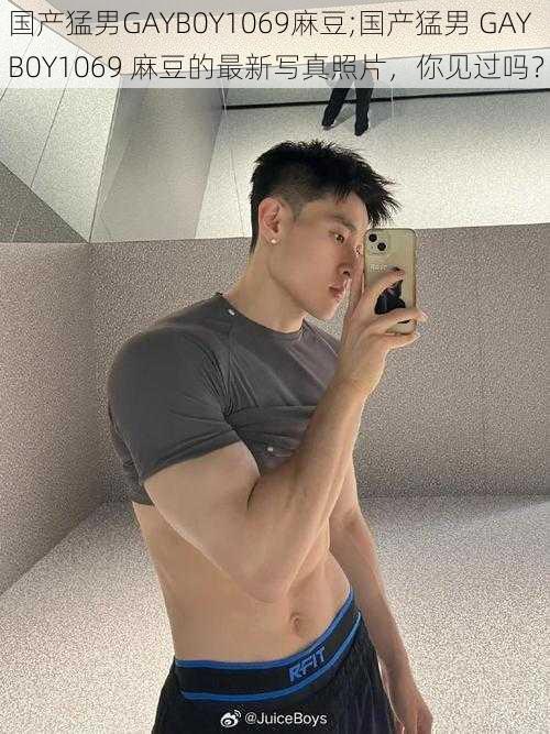 国产猛男GAYB0Y1069麻豆;国产猛男 GAYB0Y1069 麻豆的最新写真照片，你见过吗？