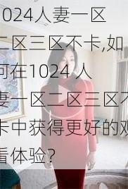 1024人妻一区二区三区不卡,如何在1024 人妻一区二区三区不卡中获得更好的观看体验？