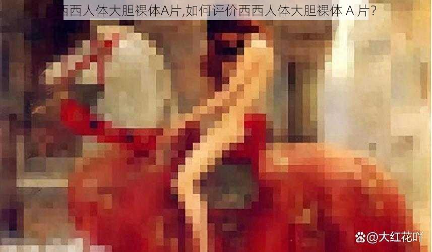 西西人体大胆裸体A片,如何评价西西人体大胆裸体 A 片？