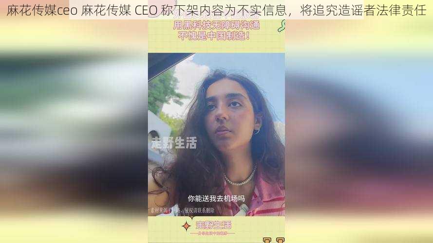 麻花传媒ceo 麻花传媒 CEO 称下架内容为不实信息，将追究造谣者法律责任