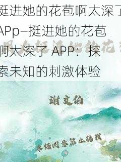 挺进她的花苞啊太深了APp—挺进她的花苞啊太深了 APP：探索未知的刺激体验