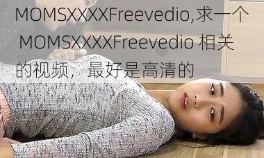 MOMSXXXXFreevedio,求一个 MOMSXXXXFreevedio 相关的视频，最好是高清的