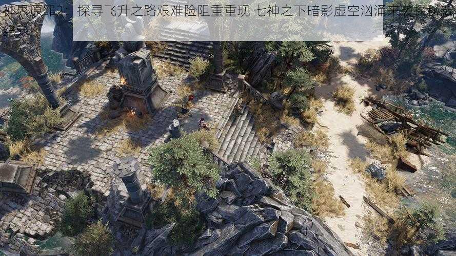 神界原罪2：探寻飞升之路艰难险阻重重现 七神之下暗影虚空汹涌来袭探秘新纪元