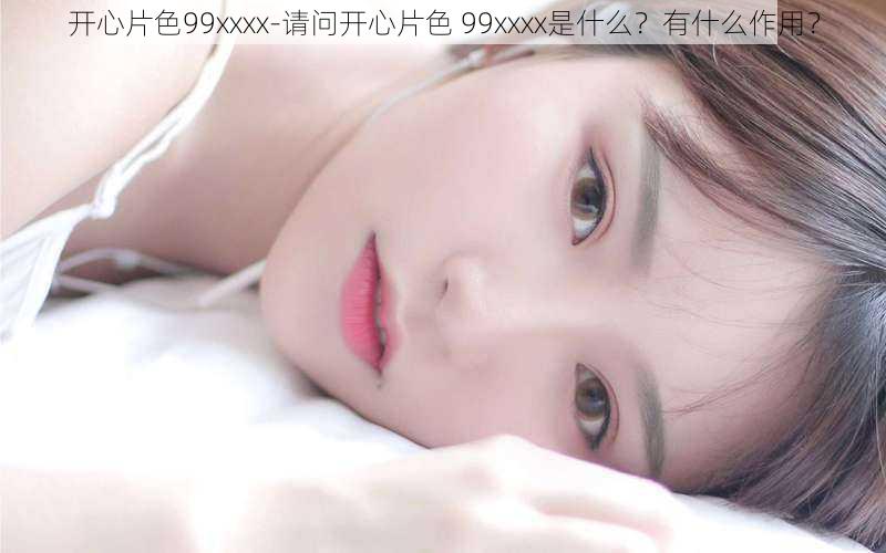 开心片色99xxxx-请问开心片色 99xxxx是什么？有什么作用？