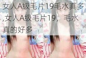 女人A级毛片19毛水真多,女人A级毛片19，毛水真的好多