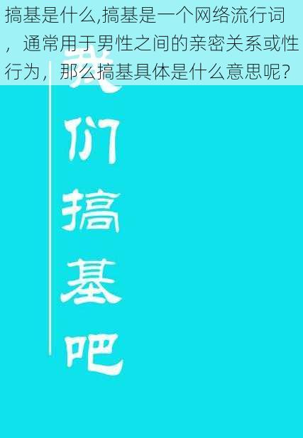 搞基是什么,搞基是一个网络流行词，通常用于男性之间的亲密关系或性行为，那么搞基具体是什么意思呢？