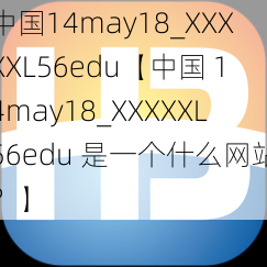 中国14may18_XXXXXL56edu【中国 14may18_XXXXXL56edu 是一个什么网站？】