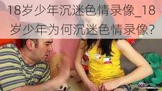 18岁少年沉迷色情录像_18 岁少年为何沉迷色情录像？