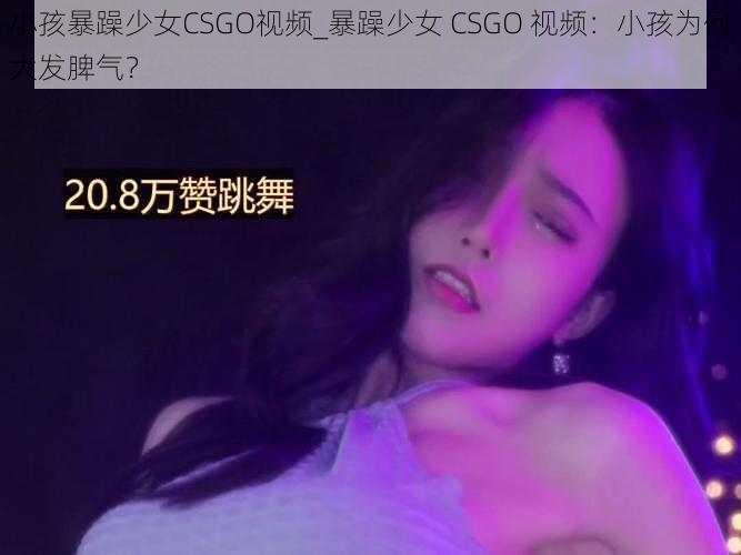 小孩暴躁少女CSGO视频_暴躁少女 CSGO 视频：小孩为何大发脾气？