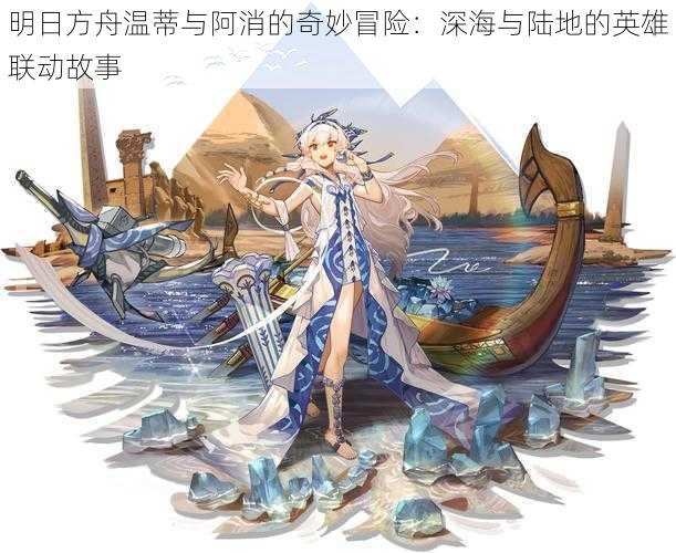 明日方舟温蒂与阿消的奇妙冒险：深海与陆地的英雄联动故事