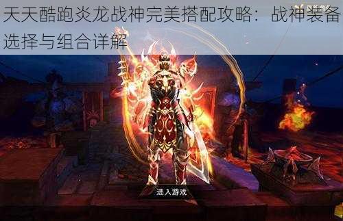 天天酷跑炎龙战神完美搭配攻略：战神装备选择与组合详解