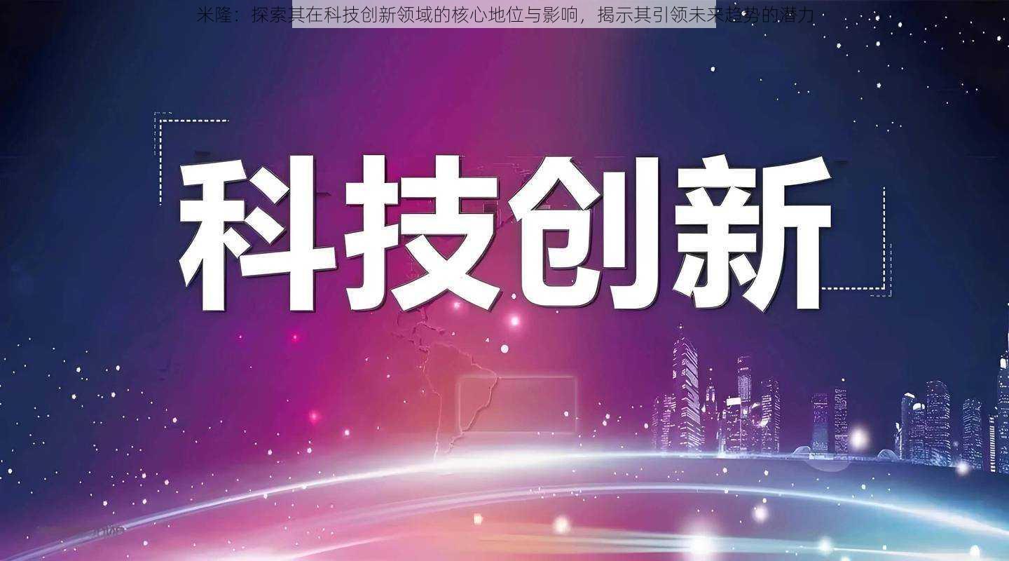 米隆：探索其在科技创新领域的核心地位与影响，揭示其引领未来趋势的潜力