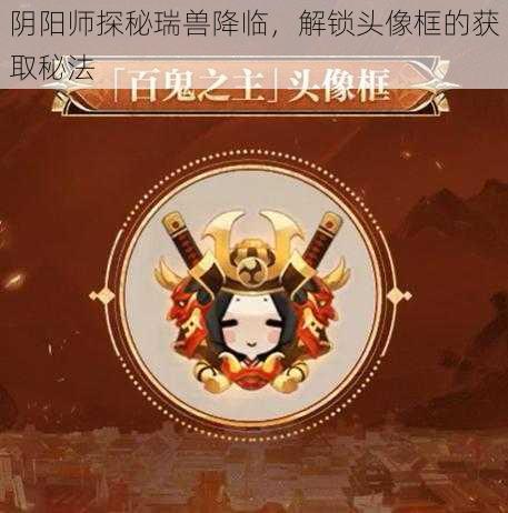 阴阳师探秘瑞兽降临，解锁头像框的获取秘法